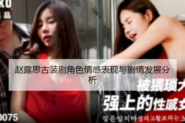 赵露思古装剧角色情感表现与剧情发展分析