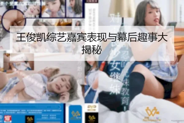 王俊凯综艺嘉宾表现与幕后趣事大揭秘